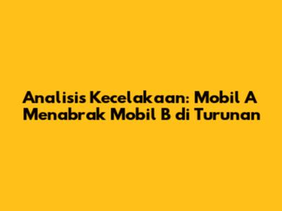 Analisis Kecelakaan: Mobil A Menabrak Mobil B di Turunan