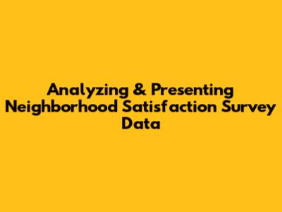Analyzing & Presenting Neighborhood Satisfaction Survey Data