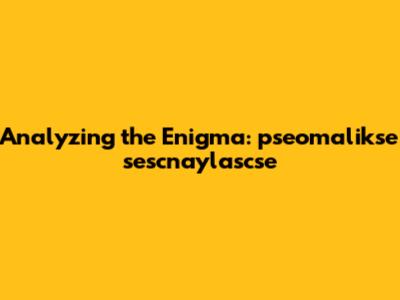 Analyzing the Enigma: pseomalikse sescnaylascse