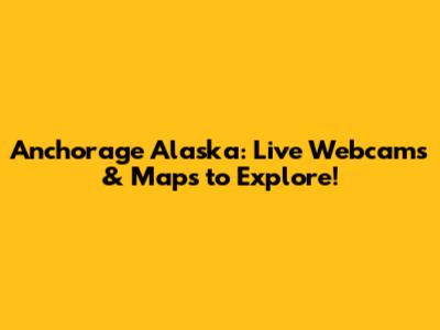 Anchorage Alaska: Live Webcams & Maps to Explore!