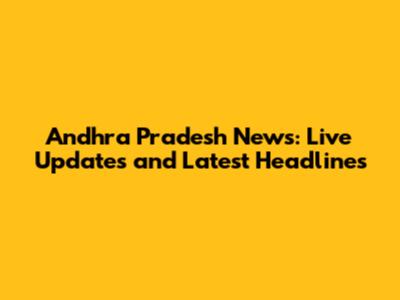 Andhra Pradesh News: Live Updates and Latest Headlines