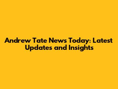Andrew Tate News Today: Latest Updates and Insights