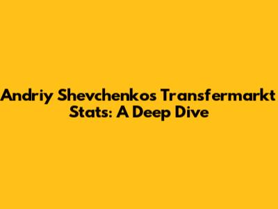 Andriy Shevchenko's Transfermarkt Stats: A Deep Dive