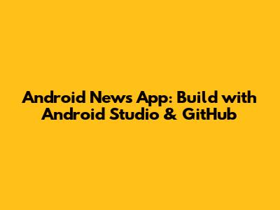 Android News App: Build with Android Studio & GitHub