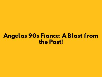 Angela's 90s Fiance: A Blast from the Past!