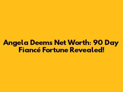 Angela Deem's Net Worth: 90 Day Fiancé Fortune Revealed!