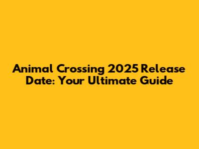 Animal Crossing 2025 Release Date: Your Ultimate Guide