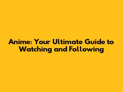 Anime: Your Ultimate Guide to Watching and Following