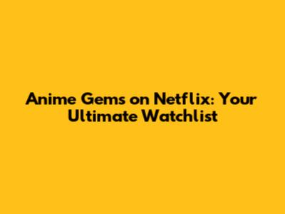 Anime Gems on Netflix: Your Ultimate Watchlist