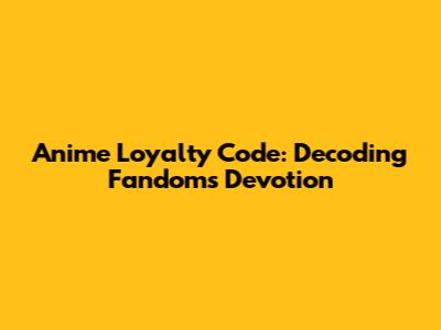 Anime Loyalty Code: Decoding Fandom's Devotion