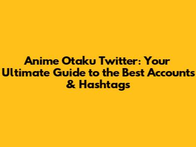 Anime Otaku Twitter: Your Ultimate Guide to the Best Accounts & Hashtags