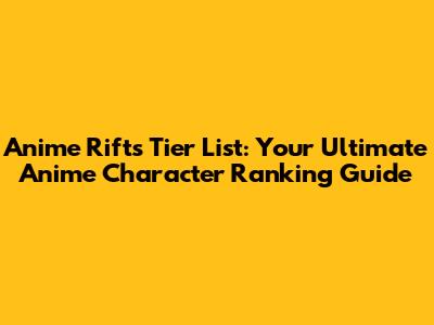 Anime Rifts Tier List: Your Ultimate Anime Character Ranking Guide