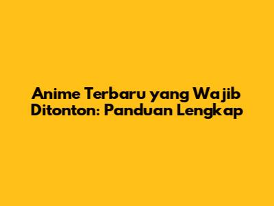 Anime Terbaru yang Wajib Ditonton: Panduan Lengkap