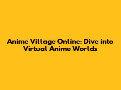 Anime Village Online: Dive into Virtual Anime Worlds
