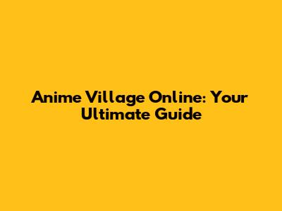 Anime Village Online: Your Ultimate Guide
