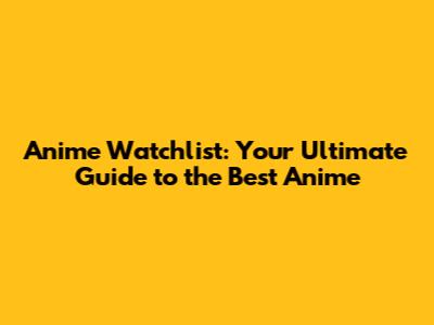 Anime Watchlist: Your Ultimate Guide to the Best Anime