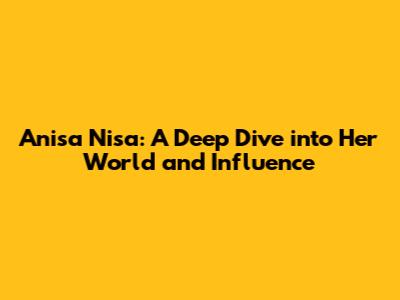 Anisa Nisa: A Deep Dive into Her World and Influence