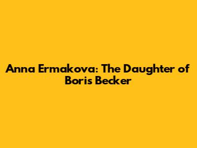 Anna Ermakova: The Daughter of Boris Becker