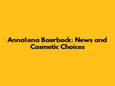 Annalena Baerbock: News and Cosmetic Choices