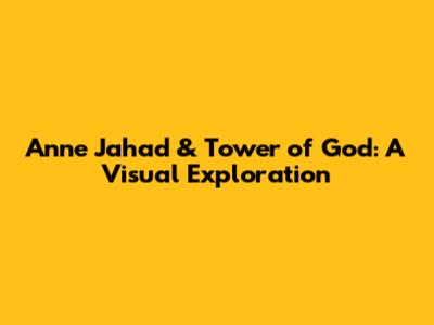 Anne Jahad & Tower of God: A Visual Exploration
