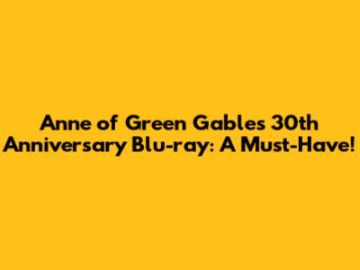Anne of Green Gables 30th Anniversary Blu-ray: A Must-Have!
