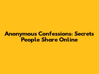 Anonymous Confessions: Secrets People Share Online