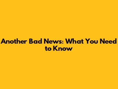 Another Bad News: What You Need to Know