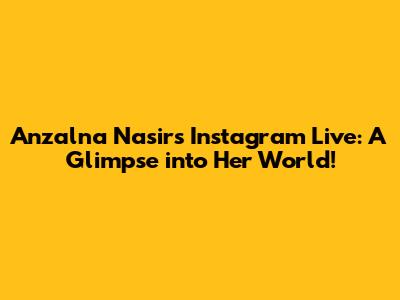 Anzalna Nasir's Instagram Live: A Glimpse into Her World!