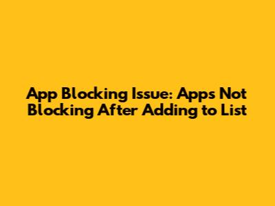 App Blocking Issue: Apps Not Blocking After Adding to List