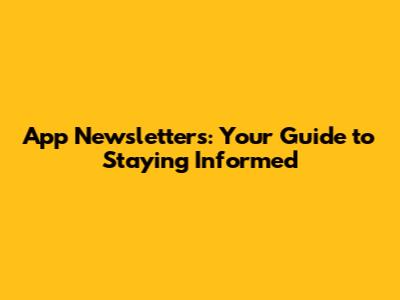 App Newsletters: Your Guide to Staying Informed
