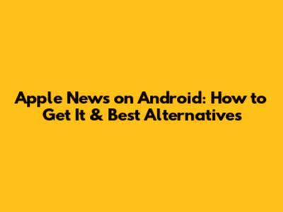 Apple News on Android: How to Get It & Best Alternatives