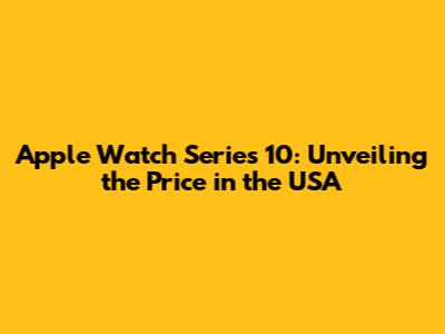 Apple Watch Series 10: Unveiling the Price in the USA