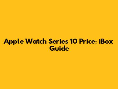 Apple Watch Series 10 Price: iBox Guide
