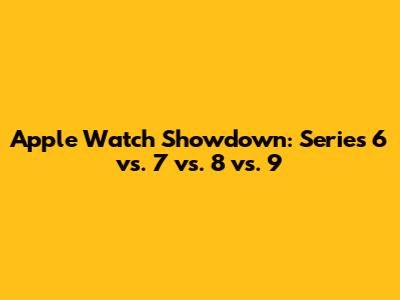 Apple Watch Showdown: Series 6 vs. 7 vs. 8 vs. 9