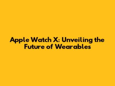 Apple Watch X: Unveiling the Future of Wearables
