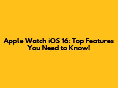 Apple Watch iOS 16: Top Features You Need to Know!