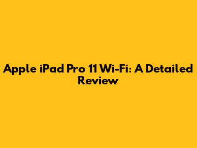 Apple iPad Pro 11 Wi-Fi: A Detailed Review
