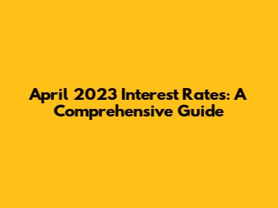 April 2023 Interest Rates: A Comprehensive Guide