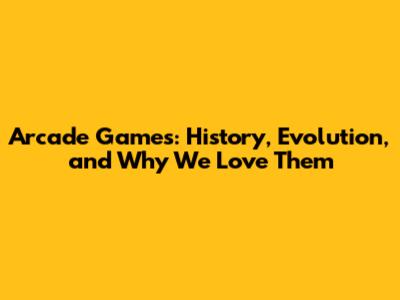 Arcade Games: History, Evolution, and Why We Love Them