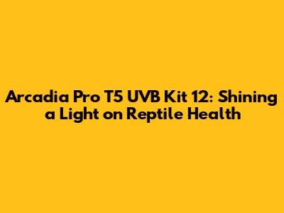 Arcadia Pro T5 UVB Kit 12: Shining a Light on Reptile Health