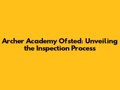 Archer Academy Ofsted: Unveiling the Inspection Process
