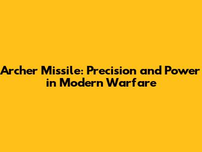 Archer Missile: Precision and Power in Modern Warfare