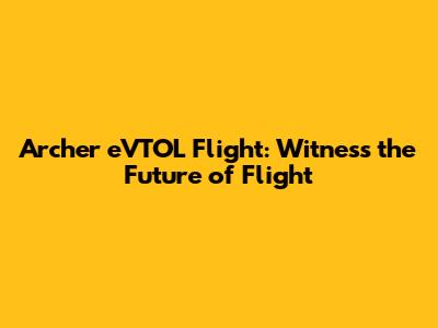 Archer eVTOL Flight: Witness the Future of Flight