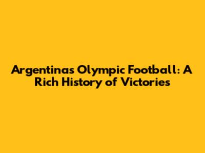 Argentina's Olympic Football: A Rich History of Victories