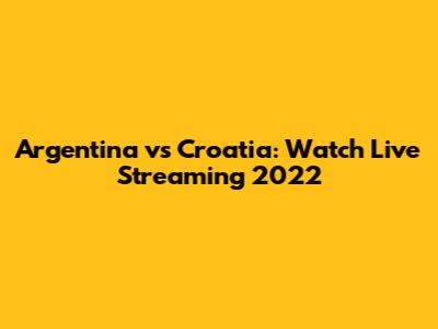 Argentina vs Croatia: Watch Live Streaming 2022