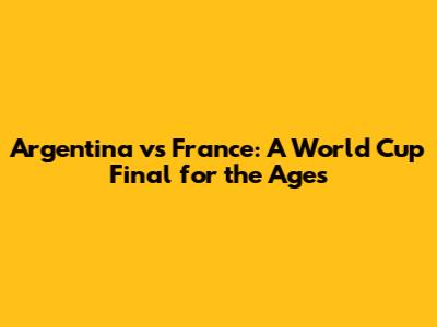 Argentina vs France: A World Cup Final for the Ages