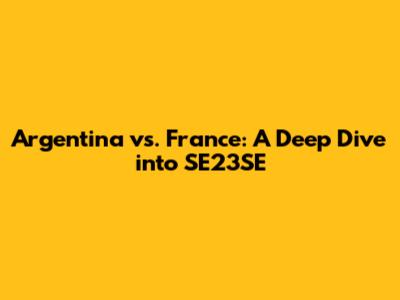 Argentina vs. France: A Deep Dive into SE23SE
