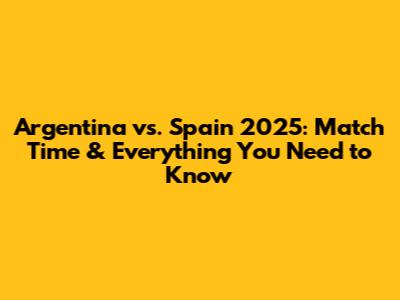 Argentina vs. Spain 2025: Match Time & Everything You Need to Know