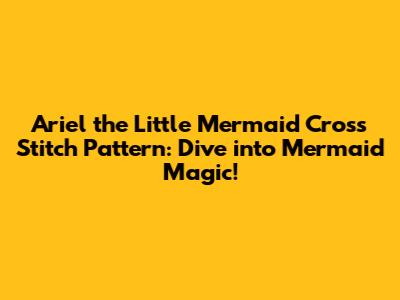 Ariel the Little Mermaid Cross Stitch Pattern: Dive into Mermaid Magic!