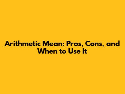 Arithmetic Mean: Pros, Cons, and When to Use It